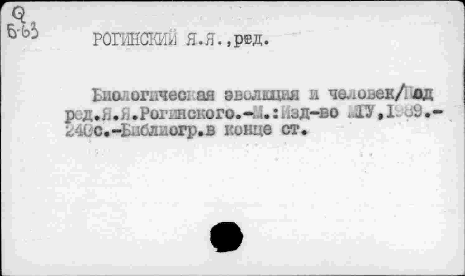 ﻿РОГИНСКИЙ Я.Я.,ред.
Биологичесг ая эволщия и человек/ дд рид.л.. .Рогинского.* .:Изд-во .1^,1 *9. г4Сс.-Б11блиогр.в конце ст.